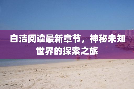白潔閱讀最新章節(jié),神秘未知世界的探索之旅