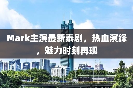Mark主演最新泰劇，熱血演繹，魅力時刻再現