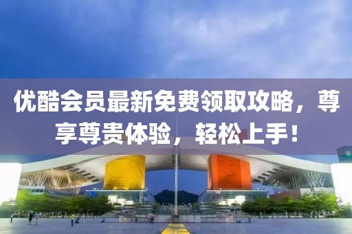 優酷會員最新免費領取攻略,尊享尊貴體驗,輕松上手!