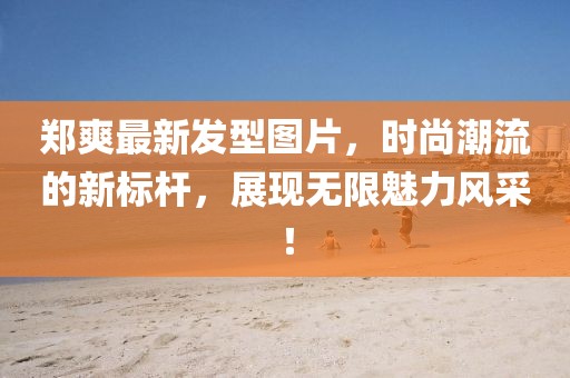 鄭爽最新發型圖片,時尚潮流的新標桿,展現無限魅力風采!