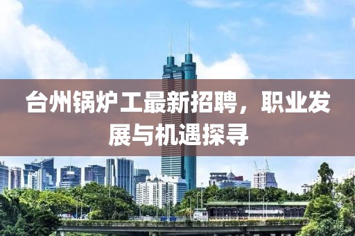 臺(tái)州鍋爐工最新招聘,職業(yè)發(fā)展與機(jī)遇探尋
