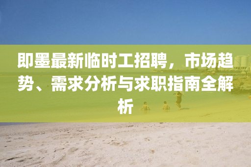 即墨最新臨時(shí)工招聘,市場(chǎng)趨勢(shì)、需求分析與求職指南全解析