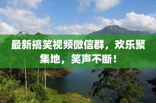 最新搞笑視頻微信群，歡樂聚集地，笑聲不斷！