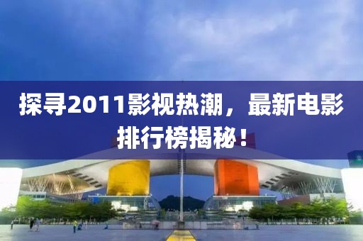 探尋2011影視熱潮,最新電影排行榜揭秘!