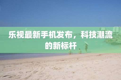 樂視最新手機發布,科技潮流的新標桿