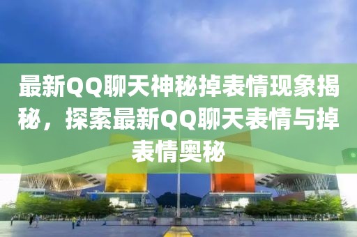 最新QQ聊天神秘掉表情現象揭秘,探索最新QQ聊天表情與掉表情奧秘
