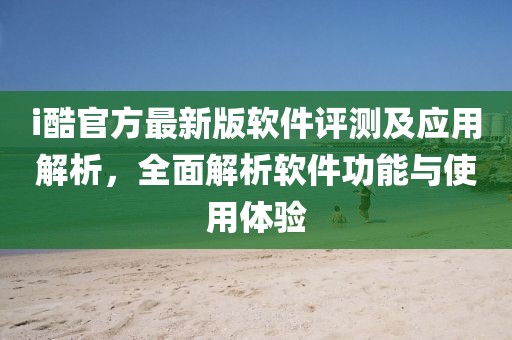 i酷官方最新版軟件評測及應用解析，全面解析軟件功能與使用體驗