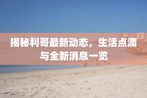 揭秘利哥最新動態,生活點滴與全新消息一覽