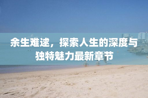 余生難逑,探索人生的深度與獨(dú)特魅力最新章節(jié)