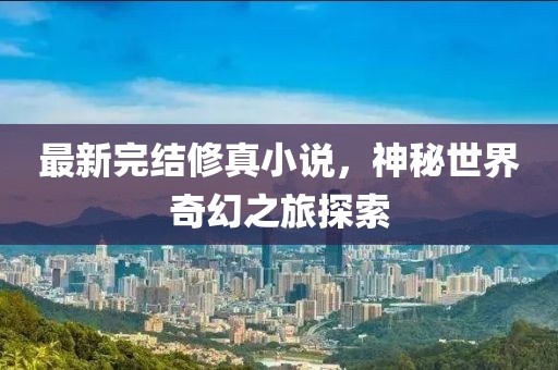 最新完結修真小說,神秘世界奇幻之旅探索