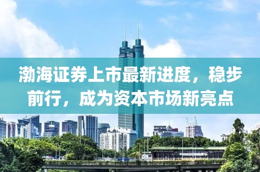渤海證券上市最新進度,穩步前行,成為資本市場新亮點