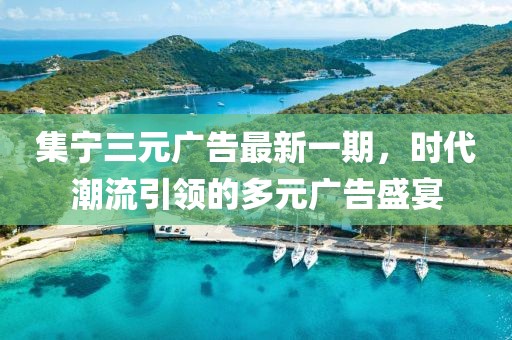 集寧三元廣告最新一期,時代潮流引領的多元廣告盛宴