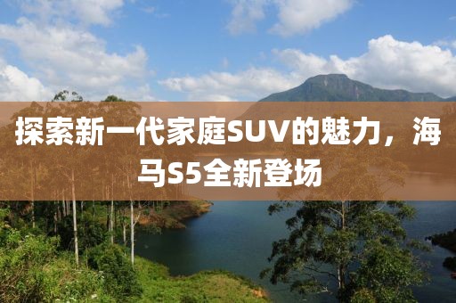 探索新一代家庭SUV的魅力,海馬S5全新登場