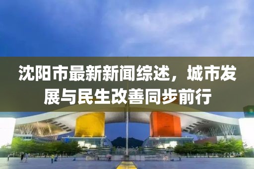 沈陽市最新新聞綜述,城市發展與民生改善同步前行