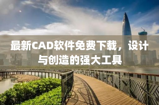 最新CAD軟件免費(fèi)下載,設(shè)計(jì)與創(chuàng)造的強(qiáng)大工具