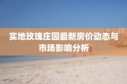 實地玫瑰莊園最新房價動態與市場影響分析