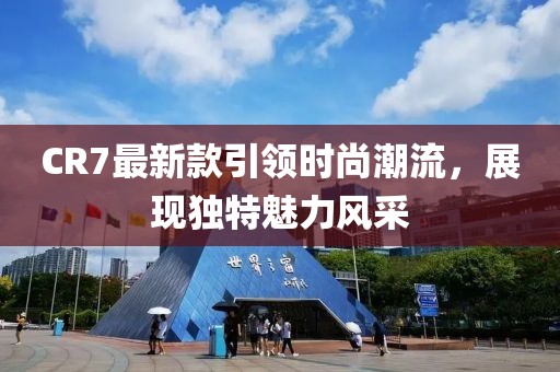 CR7最新款引領(lǐng)時尚潮流,展現(xiàn)獨特魅力風采