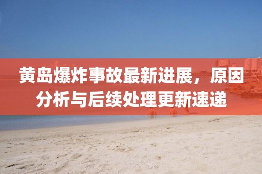 黃島爆炸事故最新進(jìn)展,原因分析與后續(xù)處理更新速遞
