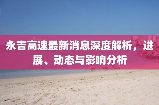 永吉高速最新消息深度解析,進展、動態與影響分析