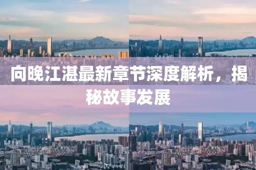 向晚江湛最新章節(jié)深度解析，揭秘故事發(fā)展