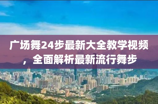 廣場舞24步最新大全教學視頻，全面解析最新流行舞步