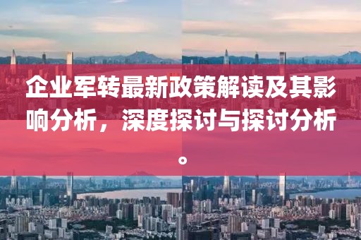 企業(yè)軍轉(zhuǎn)最新政策解讀及其影響分析，深度探討與探討分析。