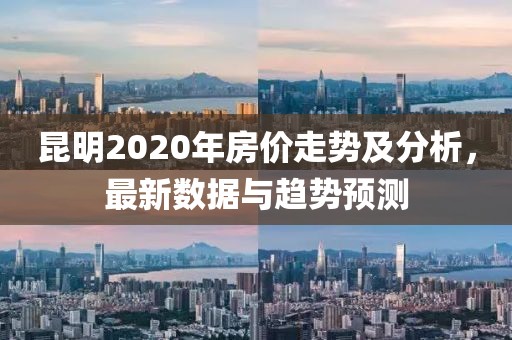 昆明2020年房價走勢及分析，最新數據與趨勢預測