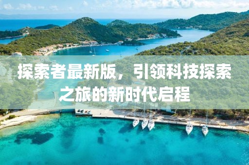 探索者最新版,引領(lǐng)科技探索之旅的新時(shí)代啟程