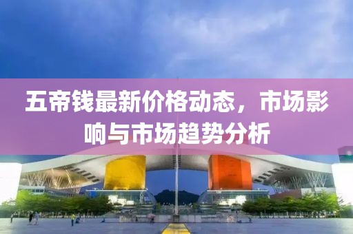 五帝錢最新價格動態,市場影響與市場趨勢分析