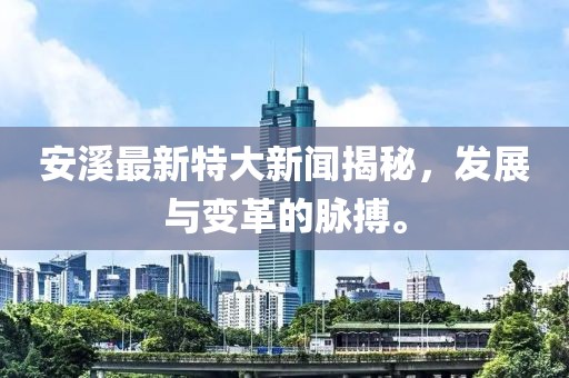 安溪最新特大新聞揭秘，發展與變革的脈搏。