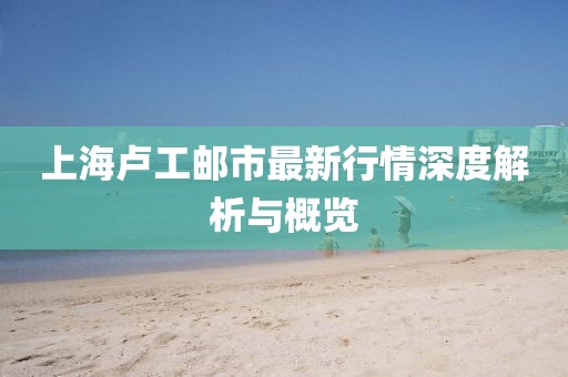 上海盧工郵市最新行情深度解析與概覽