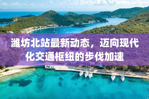 濰坊北站最新動態,邁向現代化交通樞紐的步伐加速