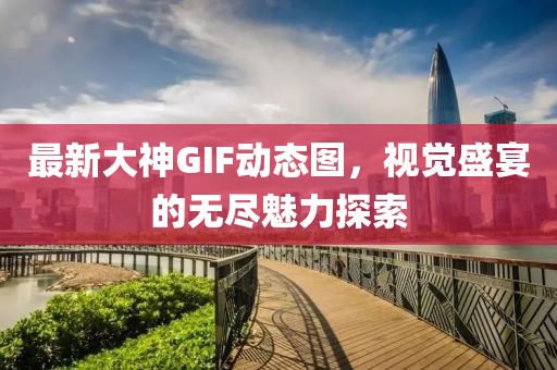 最新大神GIF動態(tài)圖，視覺盛宴的無盡魅力探索