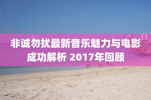 非誠勿擾最新音樂魅力與電影成功解析 2017年回顧