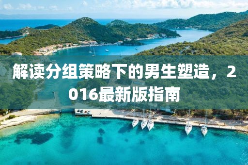 解讀分組策略下的男生塑造,2016最新版指南