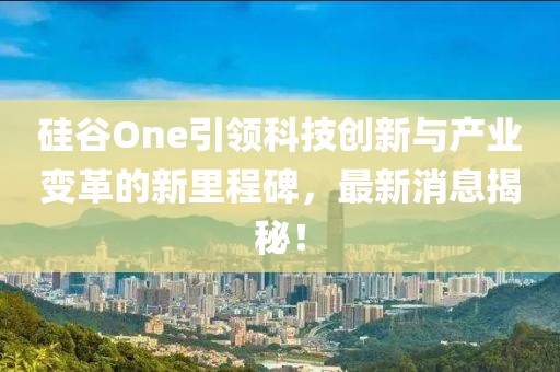 硅谷One引領科技創新與產業變革的新里程碑,最新消息揭秘!