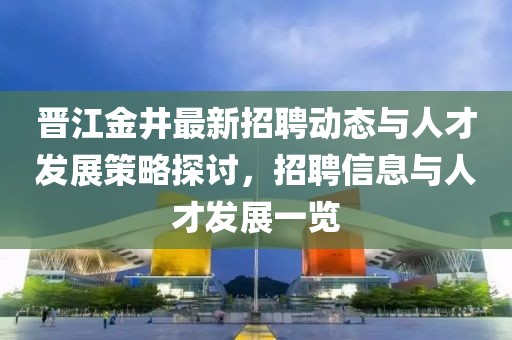 晉江金井最新招聘動態與人才發展策略探討，招聘信息與人才發展一覽