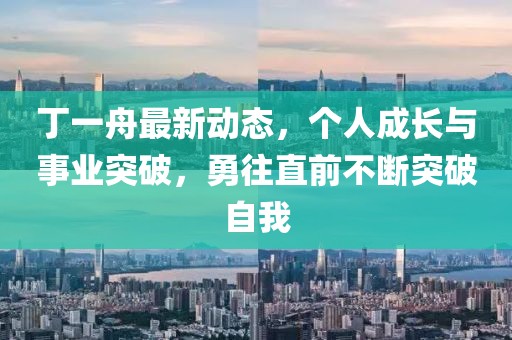 丁一舟最新動態,個人成長與事業突破,勇往直前不斷突破自我