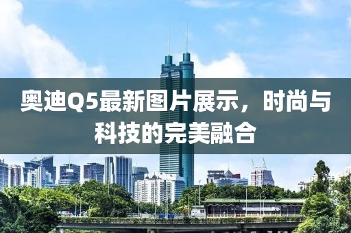 奧迪Q5最新圖片展示,時(shí)尚與科技的完美融合