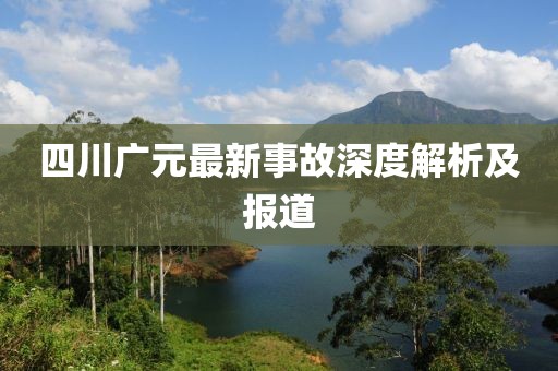 四川廣元最新事故深度解析及報道