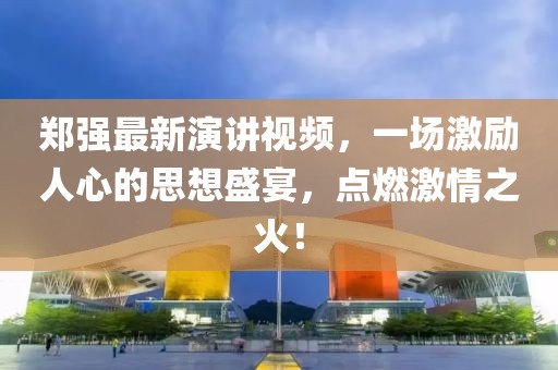 鄭強最新演講視頻,一場激勵人心的思想盛宴,點燃激情之火!