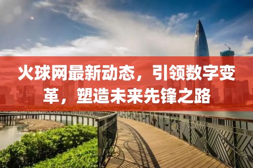 火球網(wǎng)最新動態(tài),引領(lǐng)數(shù)字變革,塑造未來先鋒之路