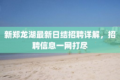 新鄭龍湖最新日結招聘詳解,招聘信息一網打盡