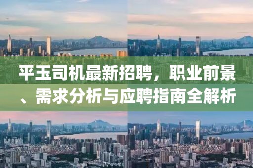 平玉司機最新招聘，職業前景、需求分析與應聘指南全解析