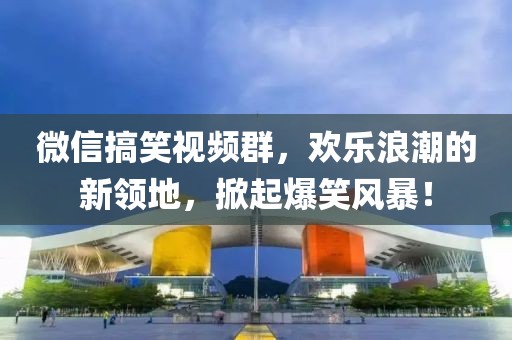 微信搞笑視頻群，歡樂浪潮的新領地，掀起爆笑風暴！