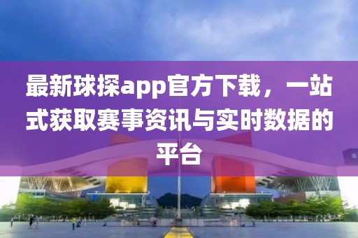 最新球探app官方下載，一站式獲取賽事資訊與實時數據的平臺