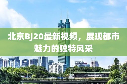 北京BJ20最新視頻,展現(xiàn)都市魅力的獨特風采
