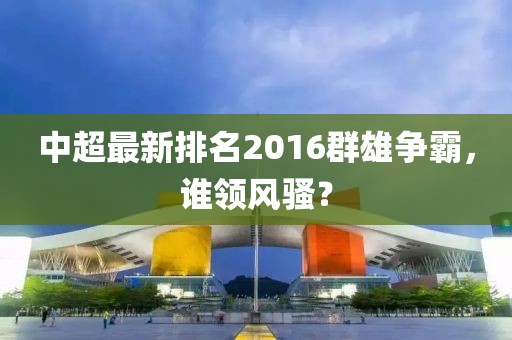 中超最新排名2016群雄爭霸，誰領風騷？