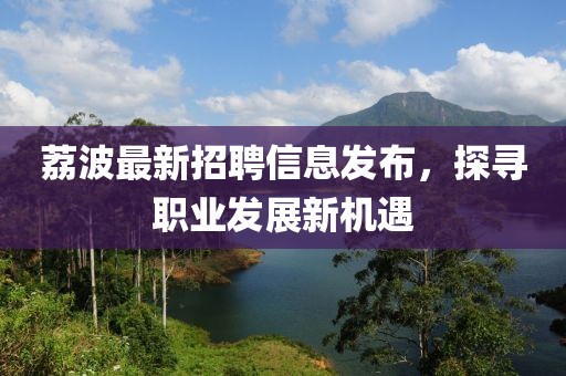 荔波最新招聘信息發布，探尋職業發展新機遇