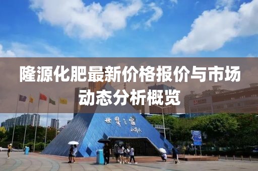 隆源化肥最新價格報價與市場動態(tài)分析概覽